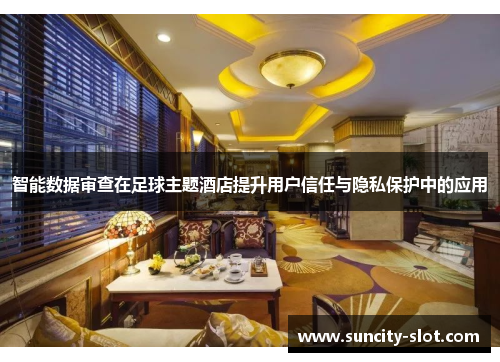 智能数据审查在足球主题酒店提升用户信任与隐私保护中的应用