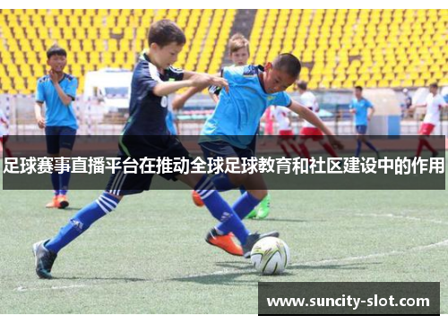 足球赛事直播平台在推动全球足球教育和社区建设中的作用